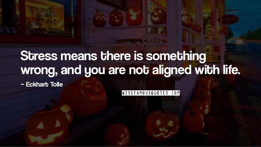 Eckhart Tolle Quotes: Stress means there is something wrong, and you are not aligned with life.