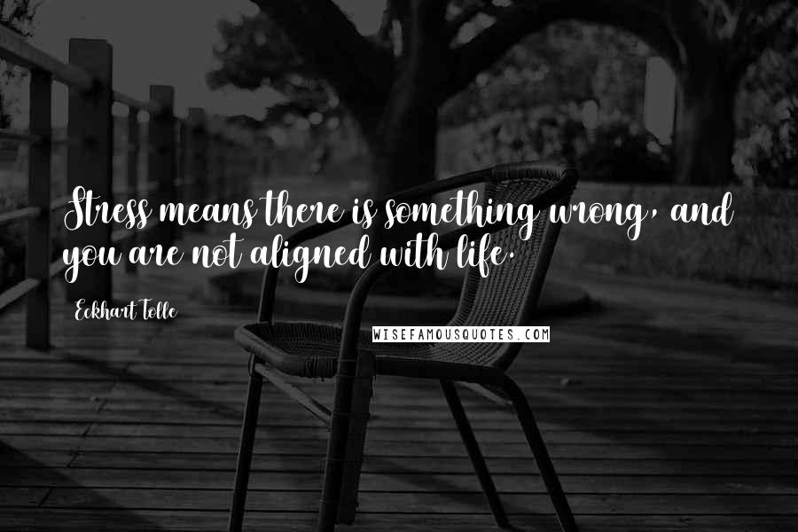 Eckhart Tolle Quotes: Stress means there is something wrong, and you are not aligned with life.