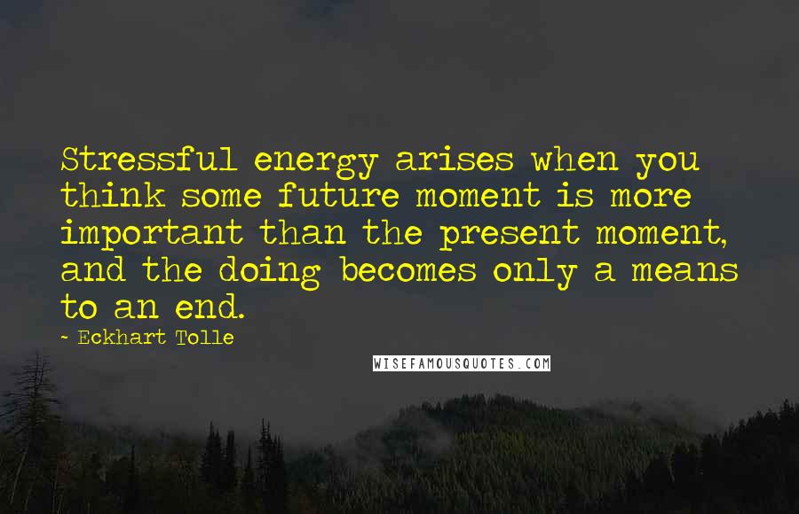 Eckhart Tolle Quotes: Stressful energy arises when you think some future moment is more important than the present moment, and the doing becomes only a means to an end.