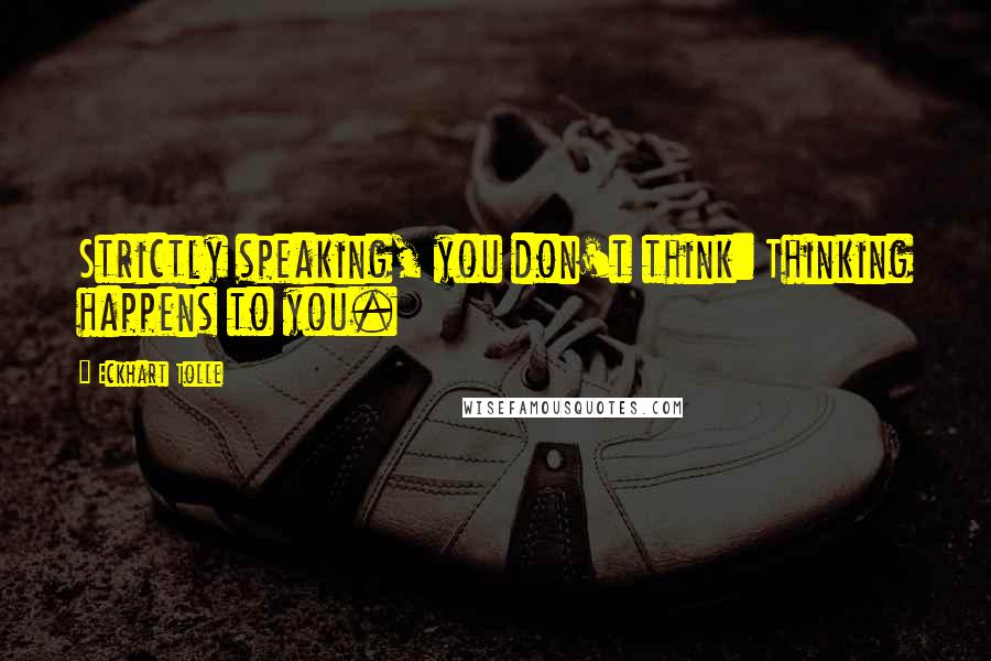 Eckhart Tolle Quotes: Strictly speaking, you don't think: Thinking happens to you.