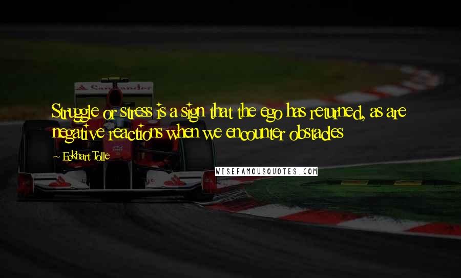 Eckhart Tolle Quotes: Struggle or stress is a sign that the ego has returned, as are negative reactions when we encounter obstacles
