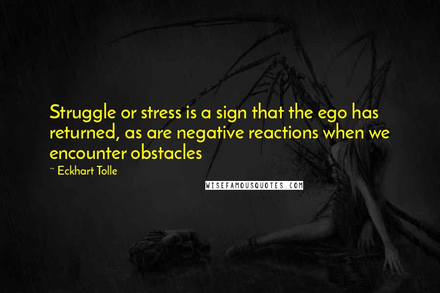 Eckhart Tolle Quotes: Struggle or stress is a sign that the ego has returned, as are negative reactions when we encounter obstacles