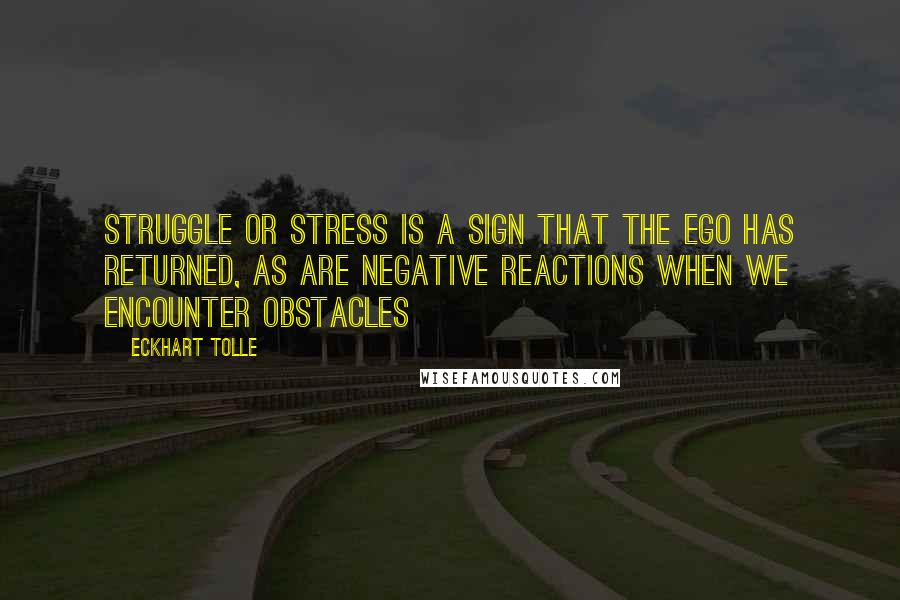 Eckhart Tolle Quotes: Struggle or stress is a sign that the ego has returned, as are negative reactions when we encounter obstacles