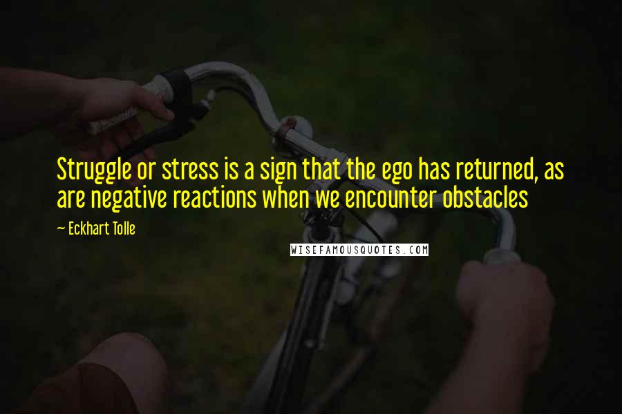 Eckhart Tolle Quotes: Struggle or stress is a sign that the ego has returned, as are negative reactions when we encounter obstacles