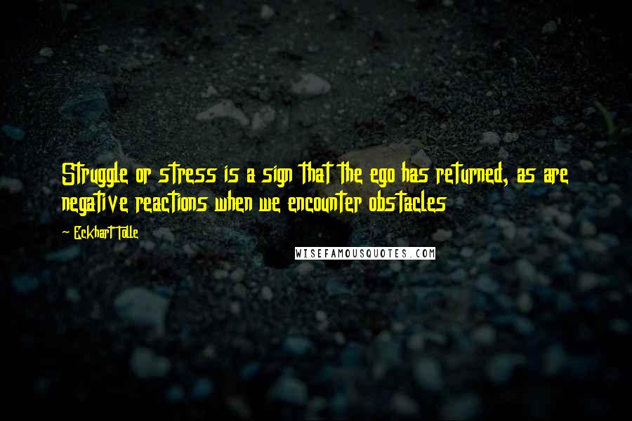 Eckhart Tolle Quotes: Struggle or stress is a sign that the ego has returned, as are negative reactions when we encounter obstacles