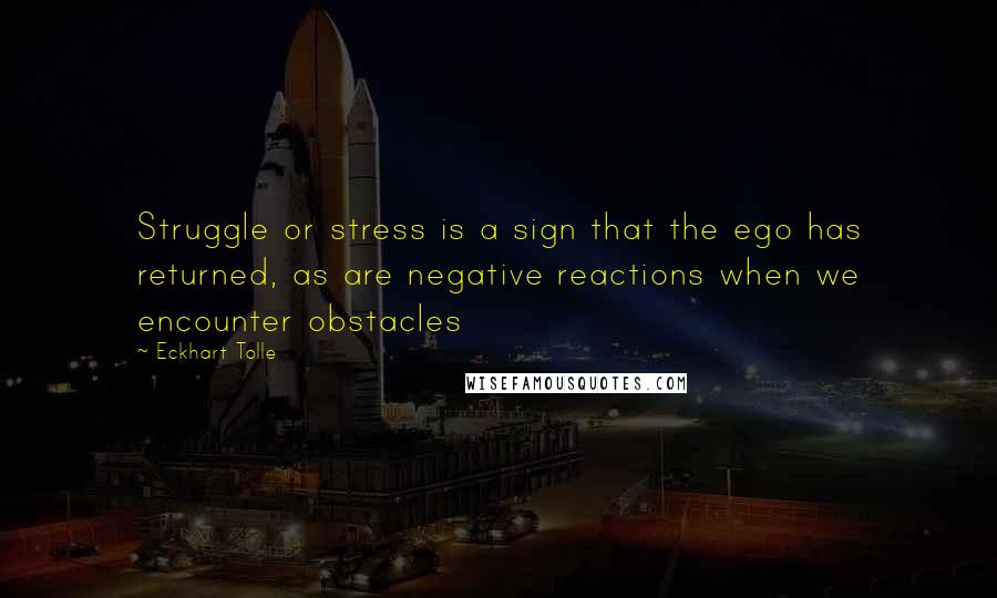 Eckhart Tolle Quotes: Struggle or stress is a sign that the ego has returned, as are negative reactions when we encounter obstacles