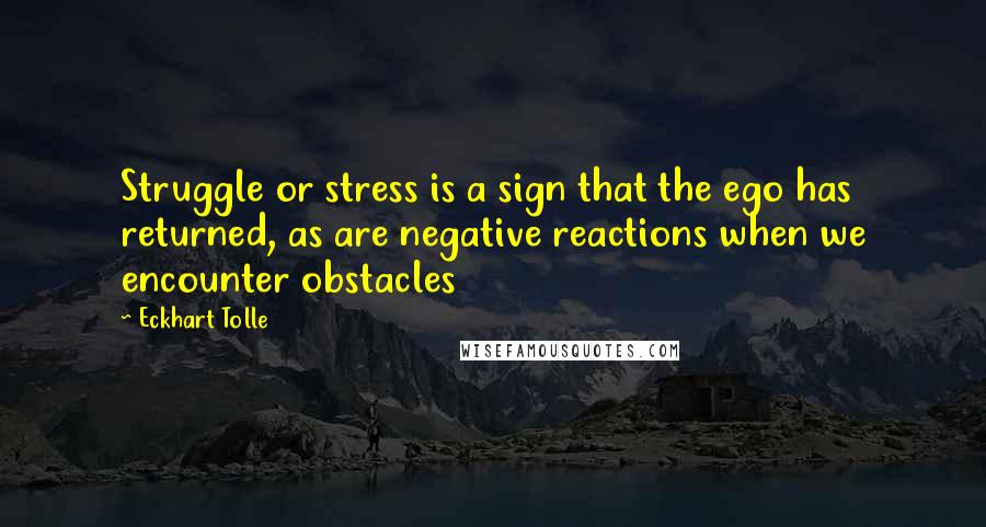 Eckhart Tolle Quotes: Struggle or stress is a sign that the ego has returned, as are negative reactions when we encounter obstacles