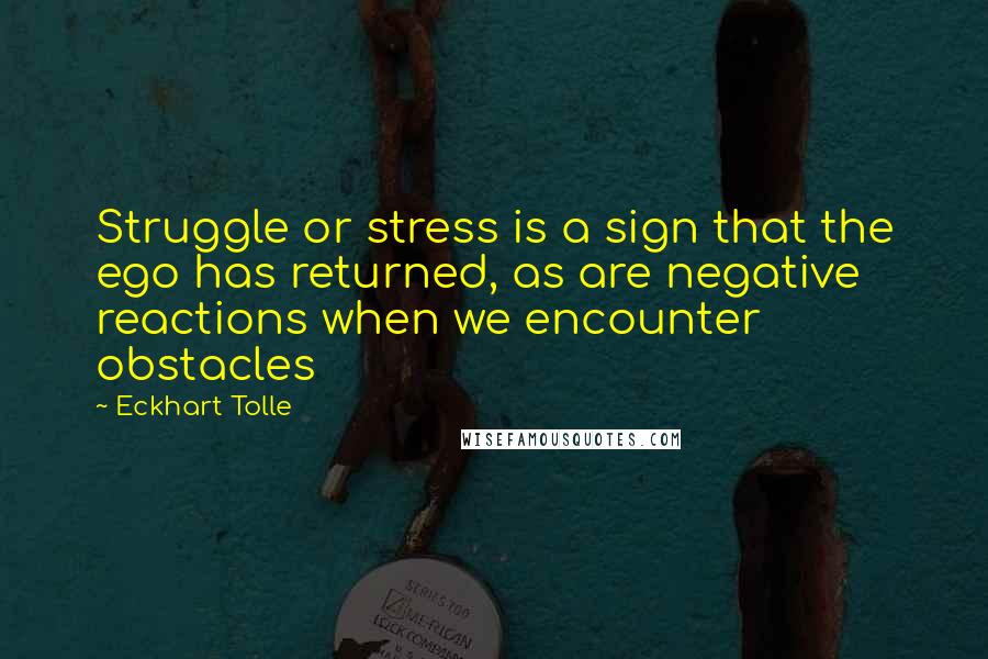 Eckhart Tolle Quotes: Struggle or stress is a sign that the ego has returned, as are negative reactions when we encounter obstacles