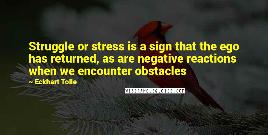 Eckhart Tolle Quotes: Struggle or stress is a sign that the ego has returned, as are negative reactions when we encounter obstacles