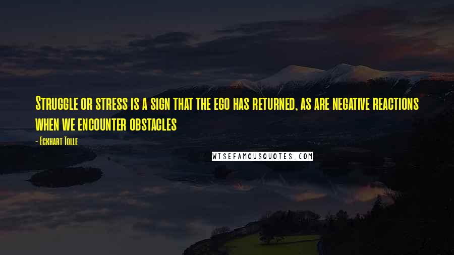 Eckhart Tolle Quotes: Struggle or stress is a sign that the ego has returned, as are negative reactions when we encounter obstacles