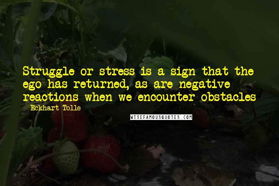 Eckhart Tolle Quotes: Struggle or stress is a sign that the ego has returned, as are negative reactions when we encounter obstacles