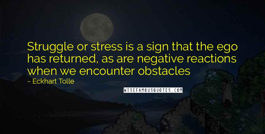 Eckhart Tolle Quotes: Struggle or stress is a sign that the ego has returned, as are negative reactions when we encounter obstacles