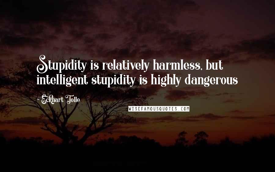 Eckhart Tolle Quotes: Stupidity is relatively harmless, but intelligent stupidity is highly dangerous