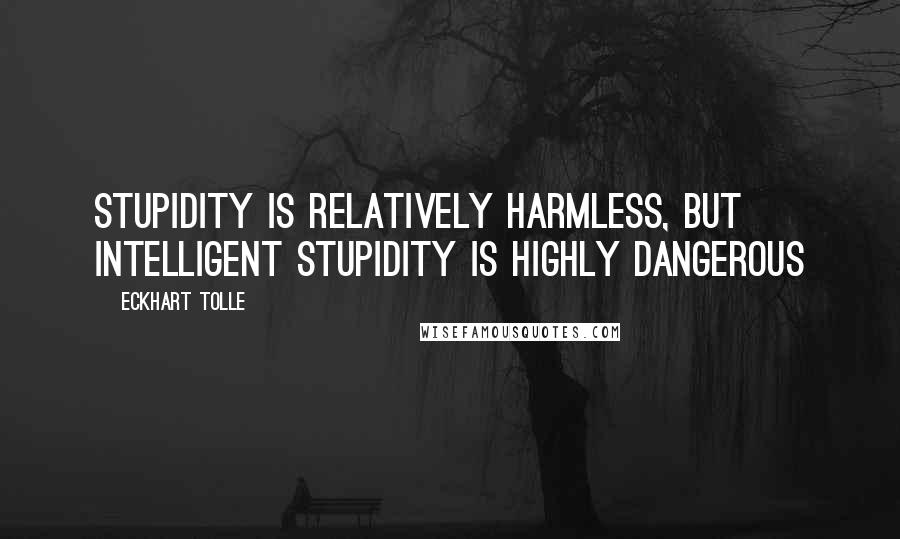 Eckhart Tolle Quotes: Stupidity is relatively harmless, but intelligent stupidity is highly dangerous