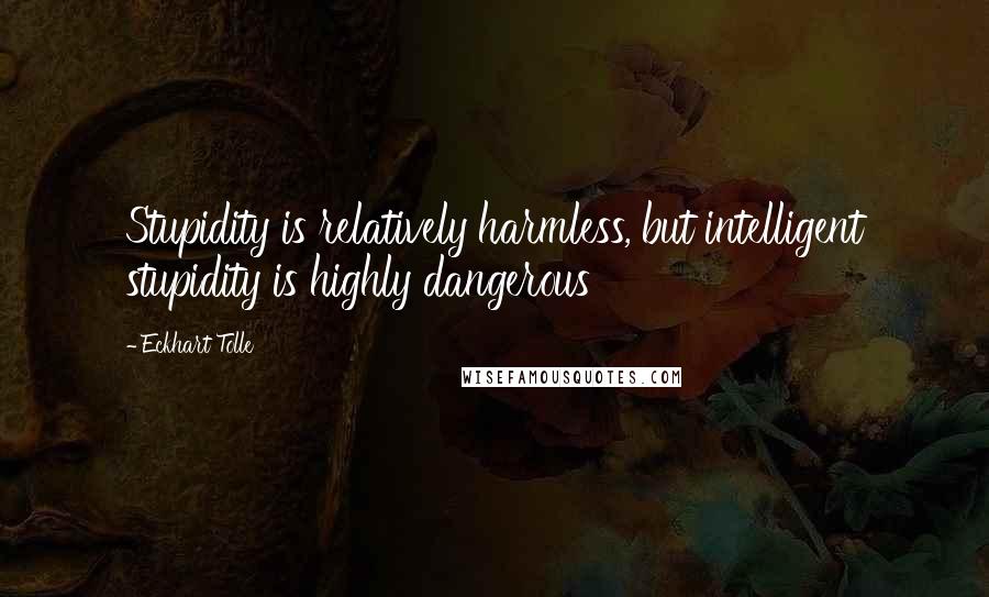 Eckhart Tolle Quotes: Stupidity is relatively harmless, but intelligent stupidity is highly dangerous