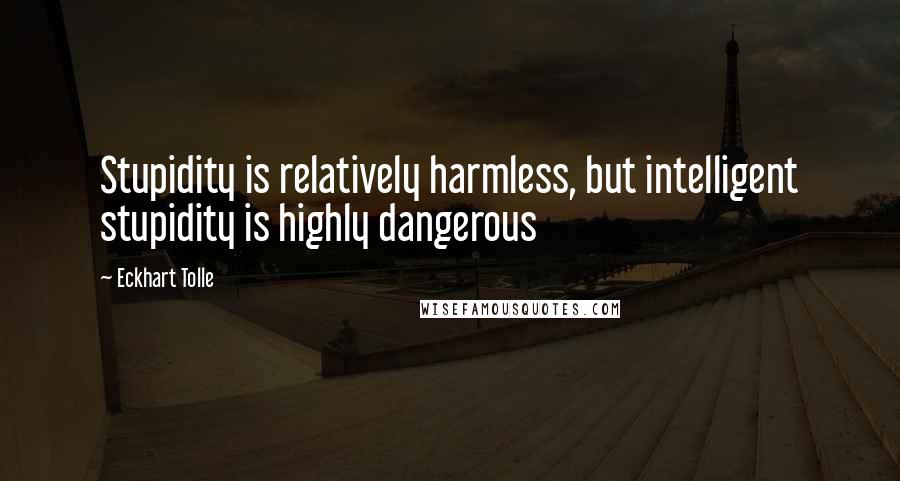 Eckhart Tolle Quotes: Stupidity is relatively harmless, but intelligent stupidity is highly dangerous