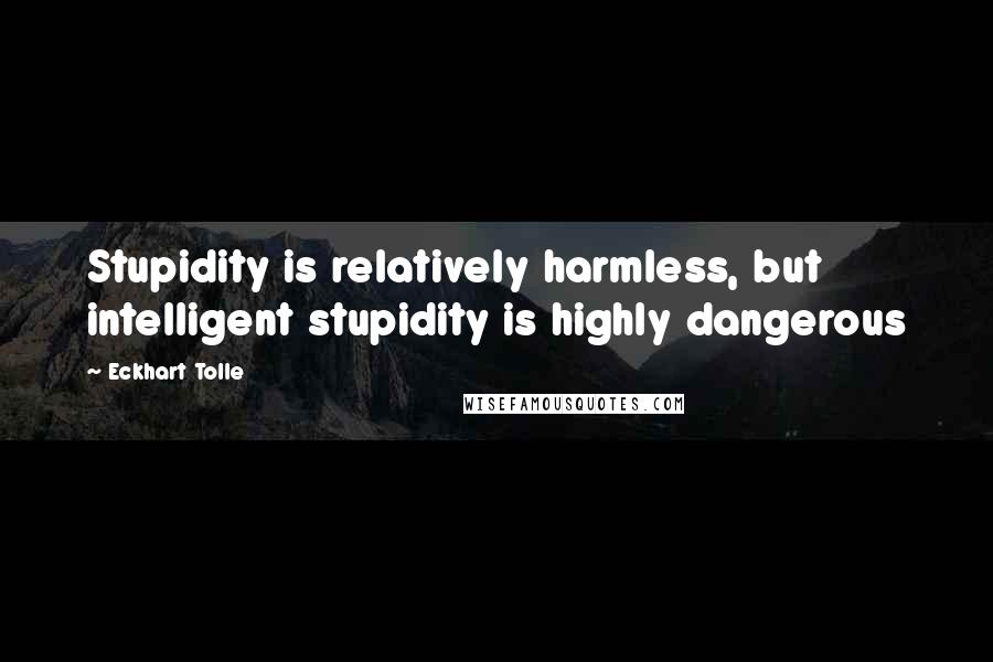 Eckhart Tolle Quotes: Stupidity is relatively harmless, but intelligent stupidity is highly dangerous