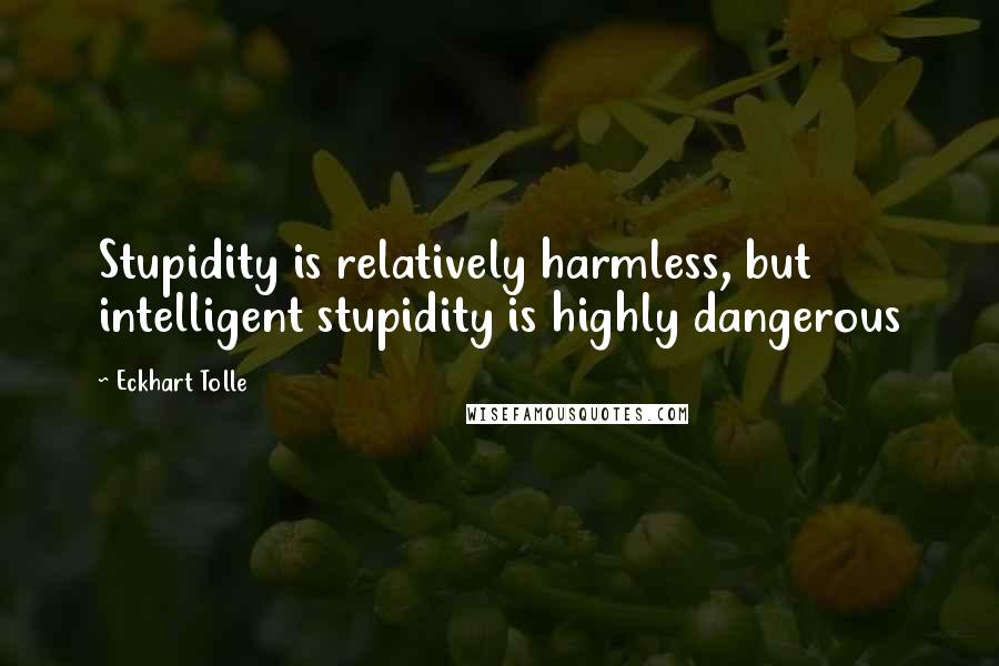 Eckhart Tolle Quotes: Stupidity is relatively harmless, but intelligent stupidity is highly dangerous