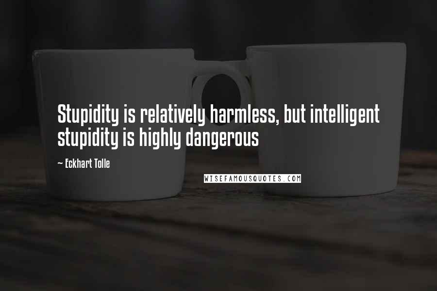 Eckhart Tolle Quotes: Stupidity is relatively harmless, but intelligent stupidity is highly dangerous