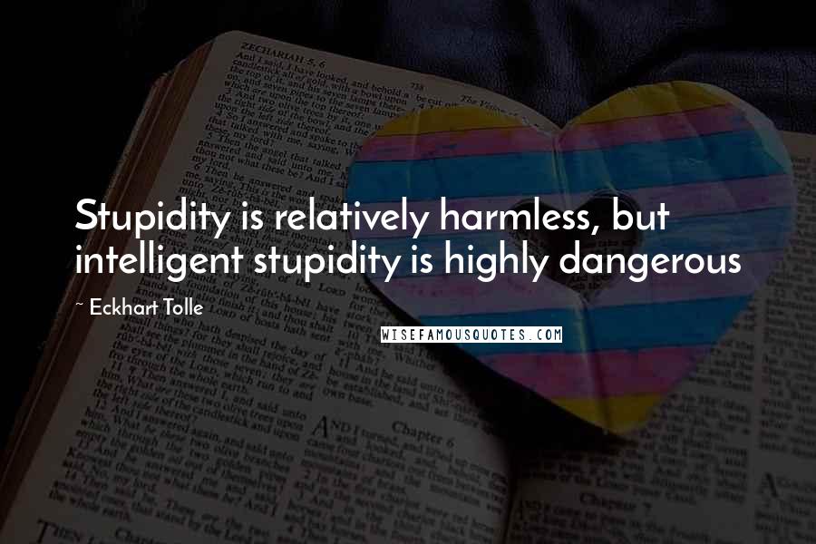 Eckhart Tolle Quotes: Stupidity is relatively harmless, but intelligent stupidity is highly dangerous