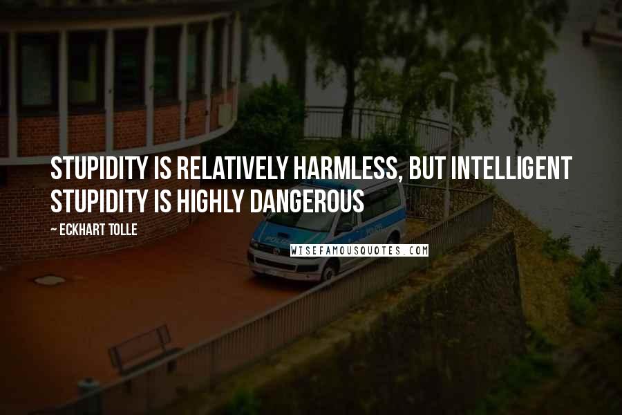 Eckhart Tolle Quotes: Stupidity is relatively harmless, but intelligent stupidity is highly dangerous