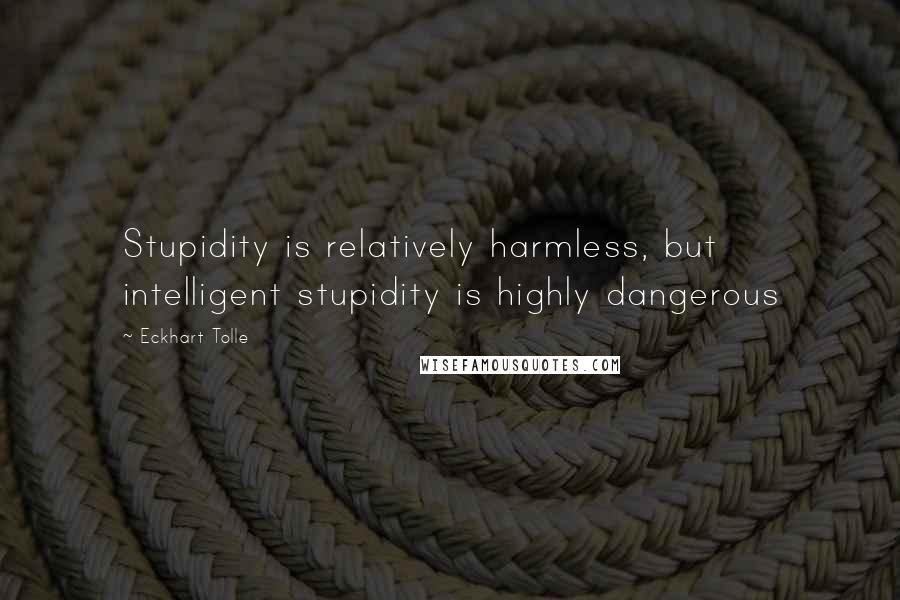 Eckhart Tolle Quotes: Stupidity is relatively harmless, but intelligent stupidity is highly dangerous