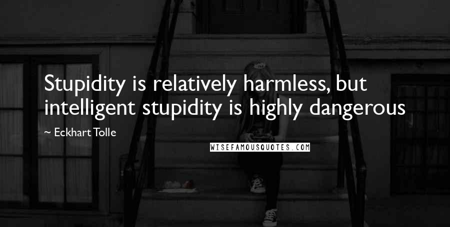 Eckhart Tolle Quotes: Stupidity is relatively harmless, but intelligent stupidity is highly dangerous