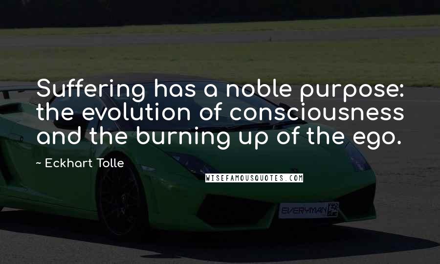 Eckhart Tolle Quotes: Suffering has a noble purpose: the evolution of consciousness and the burning up of the ego.