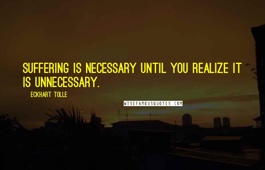 Eckhart Tolle Quotes: Suffering is necessary until you realize it is unnecessary.