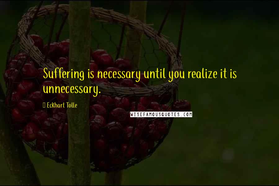 Eckhart Tolle Quotes: Suffering is necessary until you realize it is unnecessary.