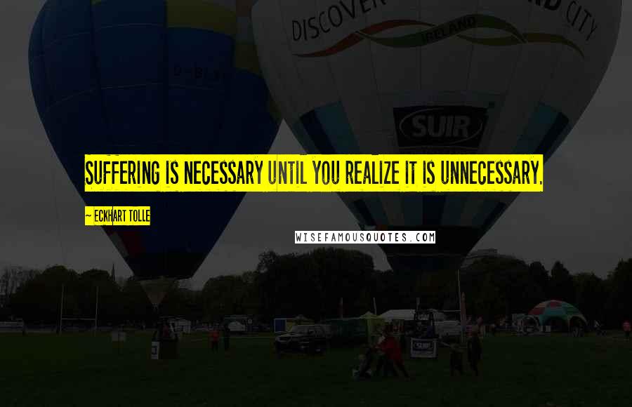 Eckhart Tolle Quotes: Suffering is necessary until you realize it is unnecessary.