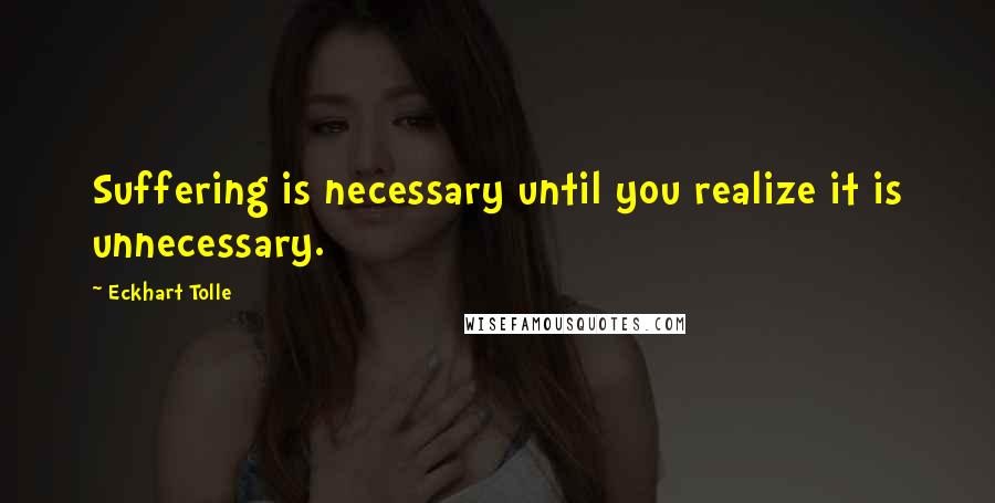 Eckhart Tolle Quotes: Suffering is necessary until you realize it is unnecessary.