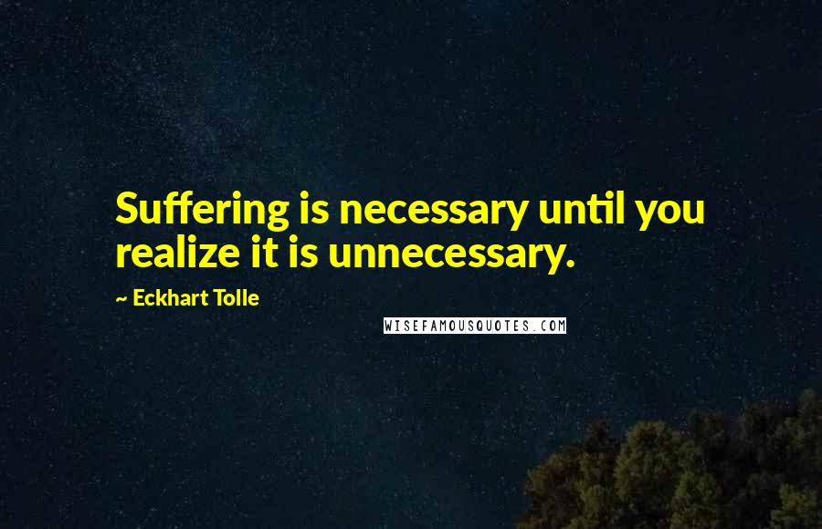 Eckhart Tolle Quotes: Suffering is necessary until you realize it is unnecessary.