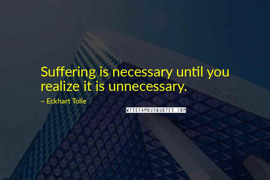 Eckhart Tolle Quotes: Suffering is necessary until you realize it is unnecessary.