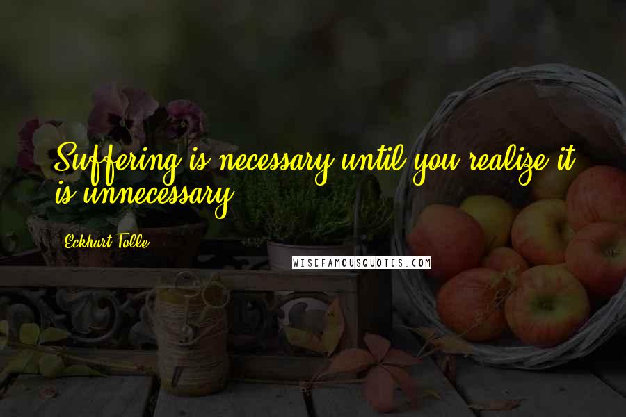 Eckhart Tolle Quotes: Suffering is necessary until you realize it is unnecessary.