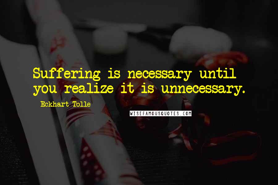 Eckhart Tolle Quotes: Suffering is necessary until you realize it is unnecessary.