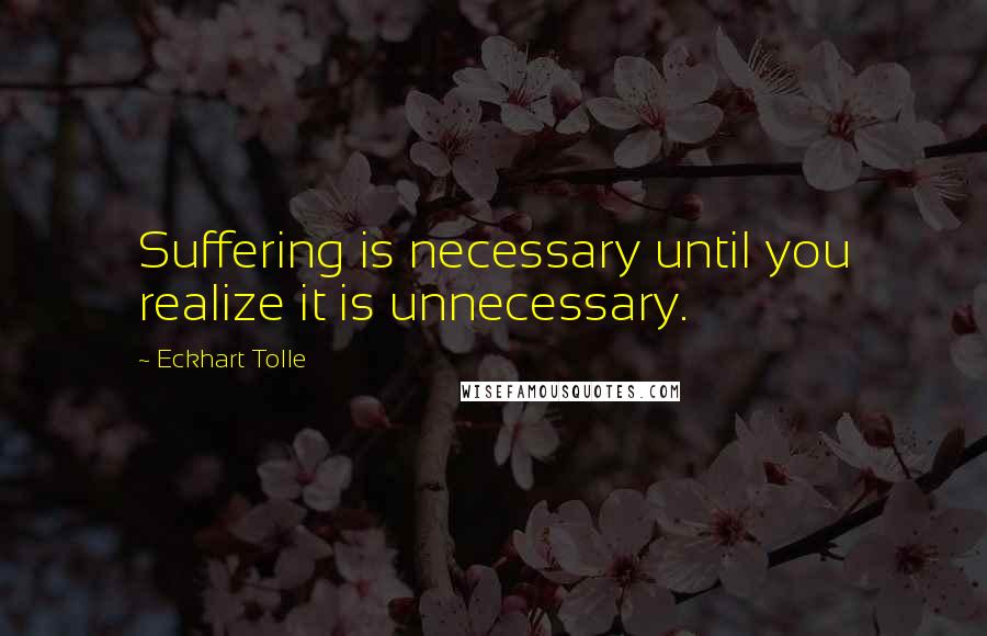 Eckhart Tolle Quotes: Suffering is necessary until you realize it is unnecessary.