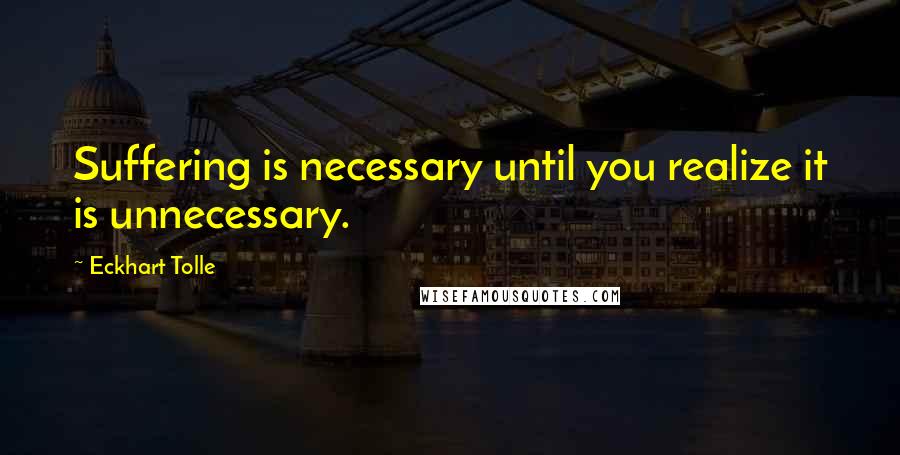 Eckhart Tolle Quotes: Suffering is necessary until you realize it is unnecessary.