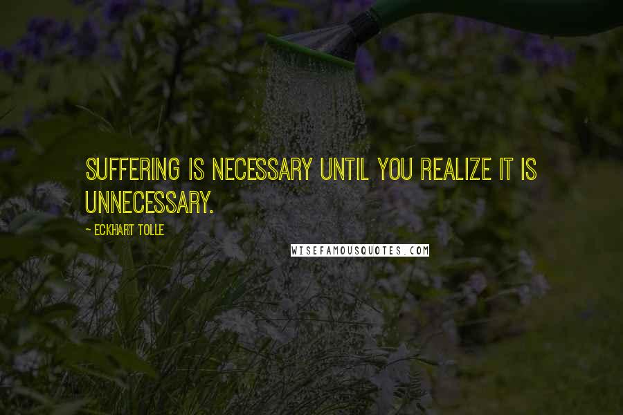 Eckhart Tolle Quotes: Suffering is necessary until you realize it is unnecessary.