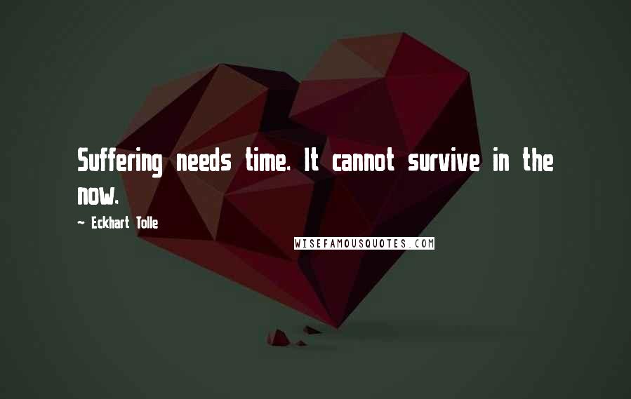 Eckhart Tolle Quotes: Suffering needs time. It cannot survive in the now.