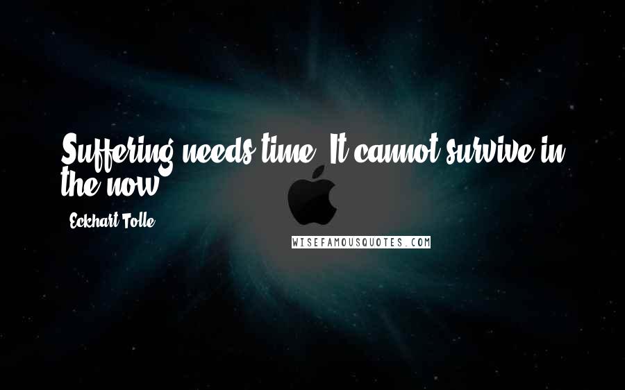 Eckhart Tolle Quotes: Suffering needs time. It cannot survive in the now.