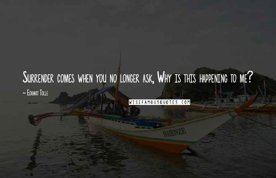 Eckhart Tolle Quotes: Surrender comes when you no longer ask, Why is this happening to me?