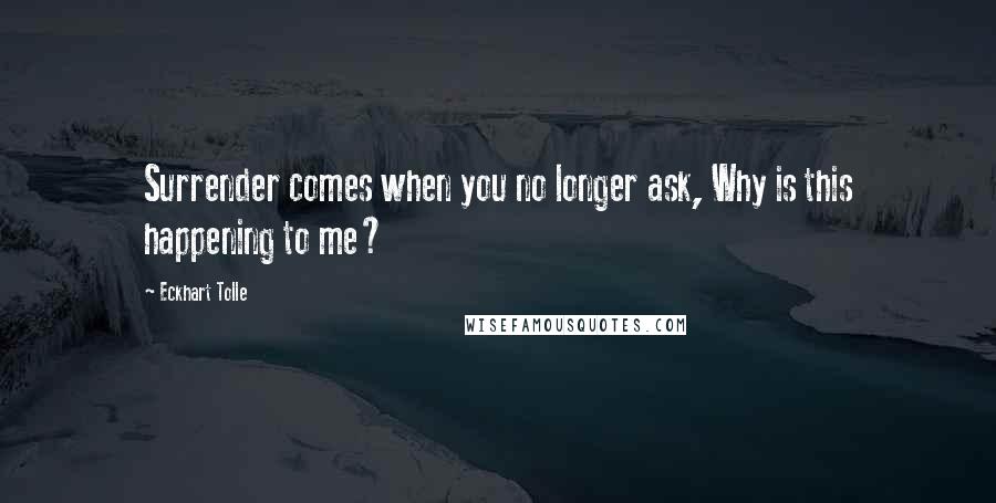 Eckhart Tolle Quotes: Surrender comes when you no longer ask, Why is this happening to me?