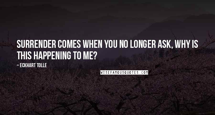 Eckhart Tolle Quotes: Surrender comes when you no longer ask, Why is this happening to me?