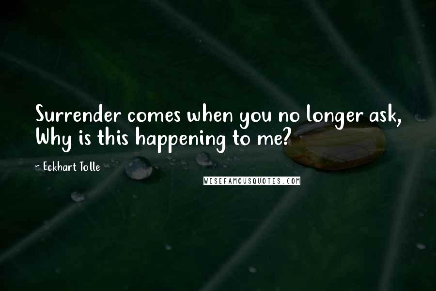 Eckhart Tolle Quotes: Surrender comes when you no longer ask, Why is this happening to me?