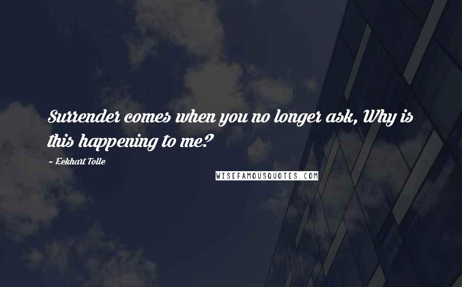 Eckhart Tolle Quotes: Surrender comes when you no longer ask, Why is this happening to me?