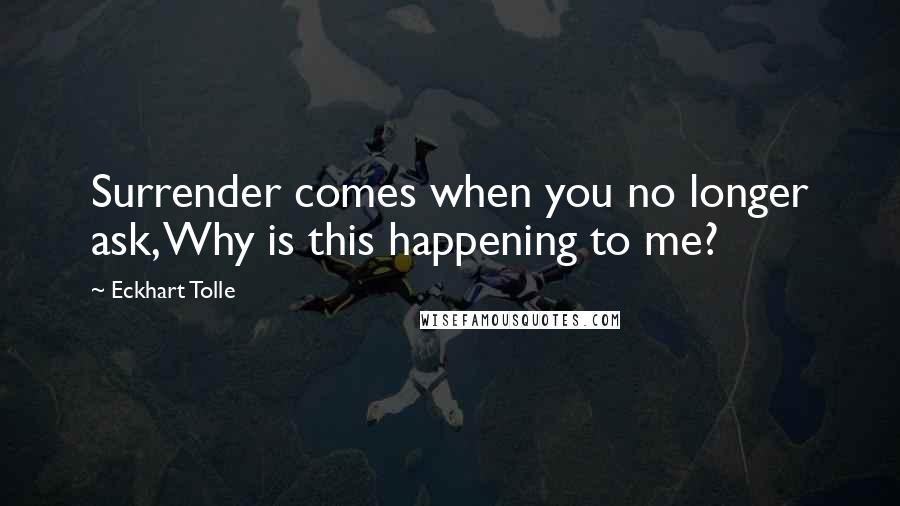 Eckhart Tolle Quotes: Surrender comes when you no longer ask, Why is this happening to me?