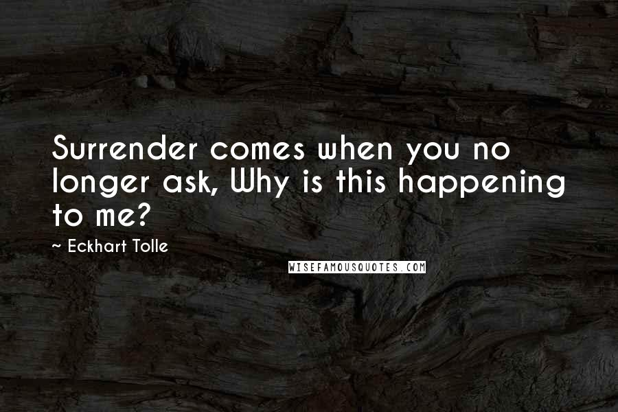 Eckhart Tolle Quotes: Surrender comes when you no longer ask, Why is this happening to me?