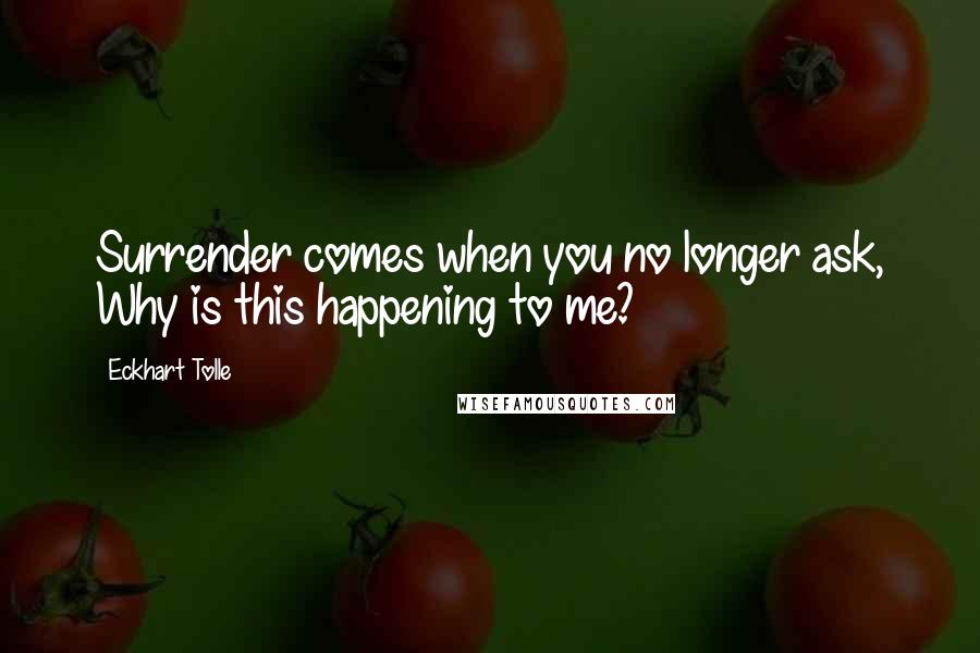 Eckhart Tolle Quotes: Surrender comes when you no longer ask, Why is this happening to me?