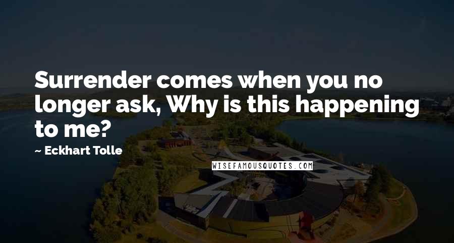 Eckhart Tolle Quotes: Surrender comes when you no longer ask, Why is this happening to me?